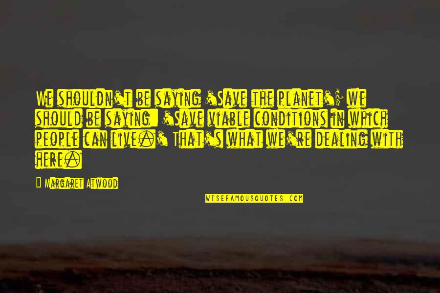 Viable Quotes By Margaret Atwood: We shouldn't be saying 'Save the planet'; we Viable Quotes By Margaret Atwood: We shouldn't be saying 'Save the planet'; we