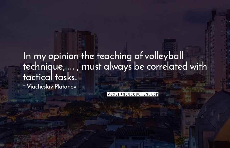 Viacheslav Platonov quotes: In my opinion the teaching of volleyball technique, ... , must always be correlated with tactical tasks.