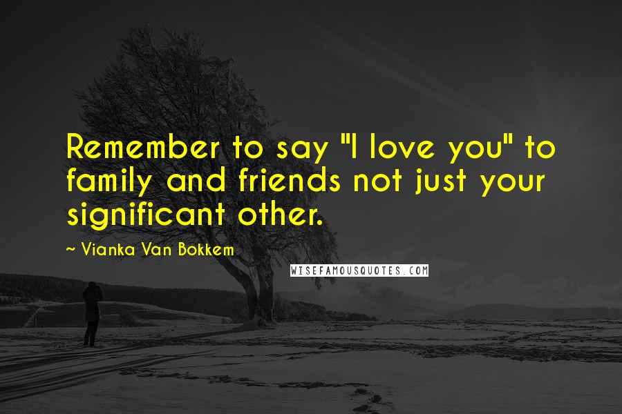 Vianka Van Bokkem quotes: Remember to say "I love you" to family and friends not just your significant other.