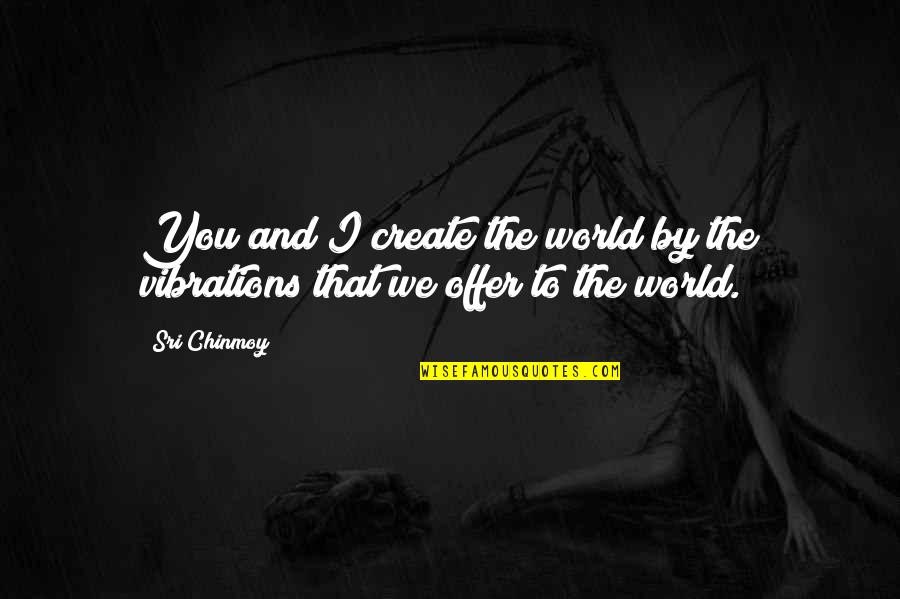 Vibrations Quotes By Sri Chinmoy: You and I create the world by the