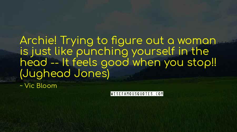 Vic Bloom quotes: Archie! Trying to figure out a woman is just like punching yourself in the head -- It feels good when you stop!! (Jughead Jones)