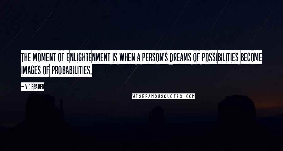 Vic Braden quotes: The moment of enlightenment is when a person's dreams of possibilities become images of probabilities.