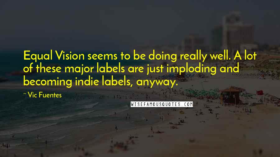 Vic Fuentes quotes: Equal Vision seems to be doing really well. A lot of these major labels are just imploding and becoming indie labels, anyway.