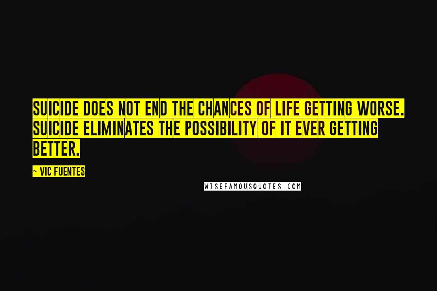 Vic Fuentes quotes: Suicide does not end the chances of life getting worse. Suicide eliminates the possibility of it ever getting better.