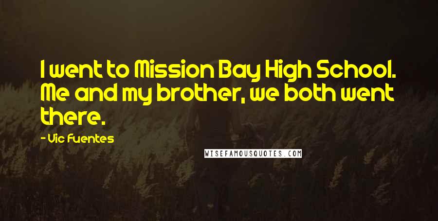 Vic Fuentes quotes: I went to Mission Bay High School. Me and my brother, we both went there.