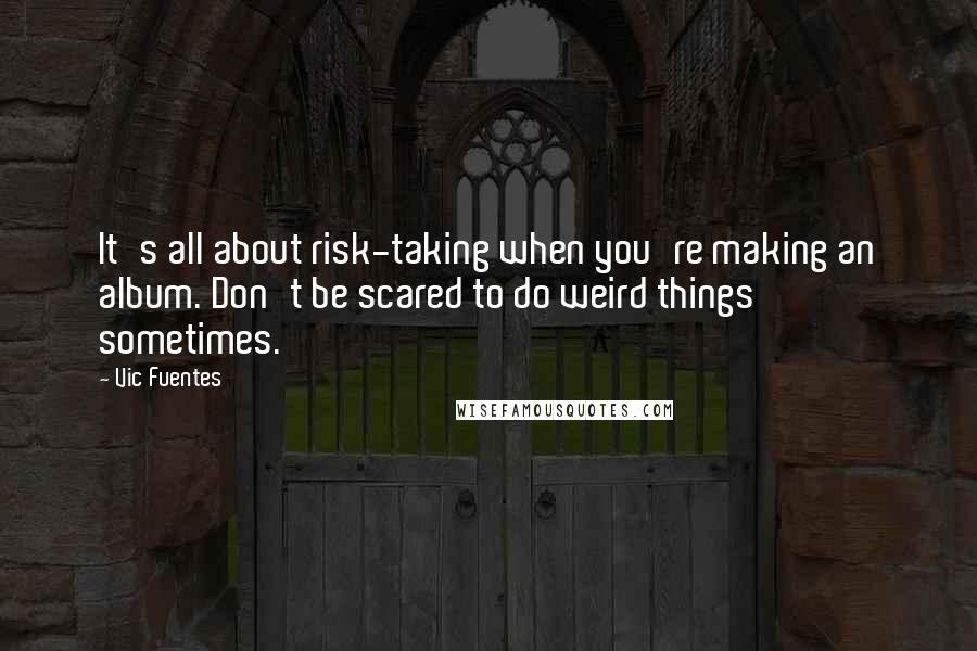 Vic Fuentes quotes: It's all about risk-taking when you're making an album. Don't be scared to do weird things sometimes.