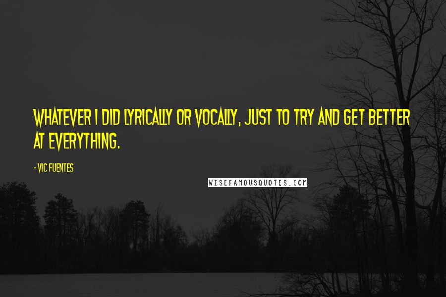 Vic Fuentes quotes: Whatever I did lyrically or vocally, just to try and get better at everything.