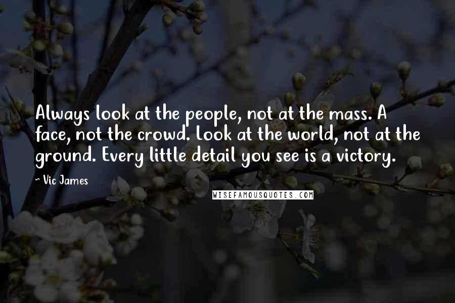 Vic James quotes: Always look at the people, not at the mass. A face, not the crowd. Look at the world, not at the ground. Every little detail you see is a victory.