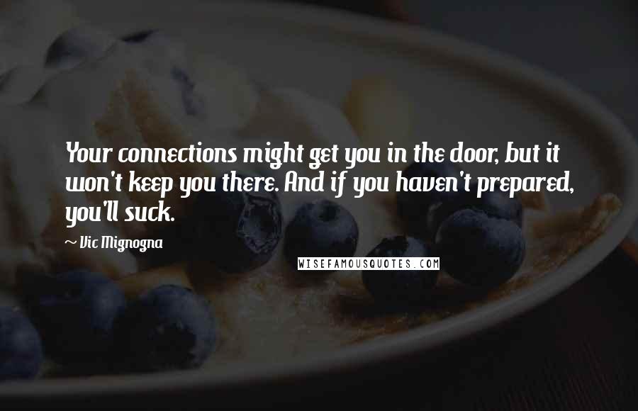 Vic Mignogna quotes: Your connections might get you in the door, but it won't keep you there. And if you haven't prepared, you'll suck.