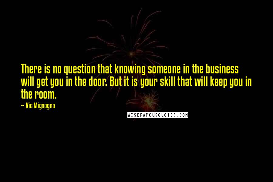 Vic Mignogna quotes: There is no question that knowing someone in the business will get you in the door. But it is your skill that will keep you in the room.