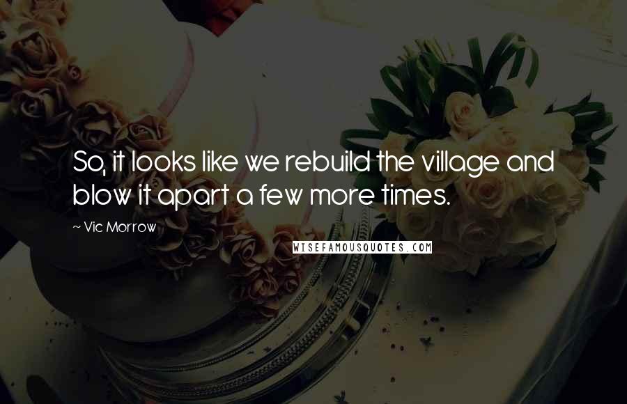 Vic Morrow quotes: So, it looks like we rebuild the village and blow it apart a few more times.