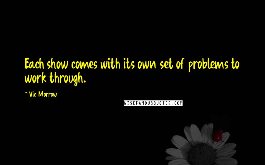 Vic Morrow quotes: Each show comes with its own set of problems to work through.