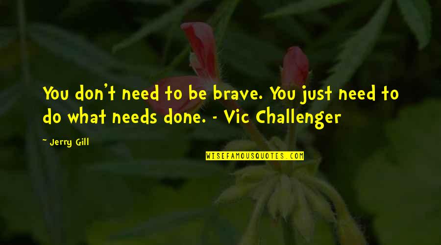 Vic Quotes By Jerry Gill: You don't need to be brave. You just