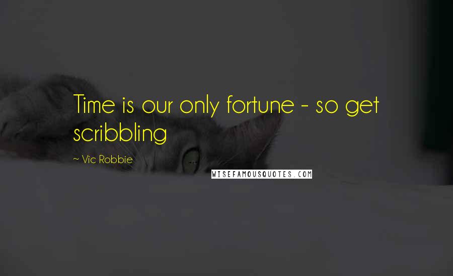 Vic Robbie quotes: Time is our only fortune - so get scribbling