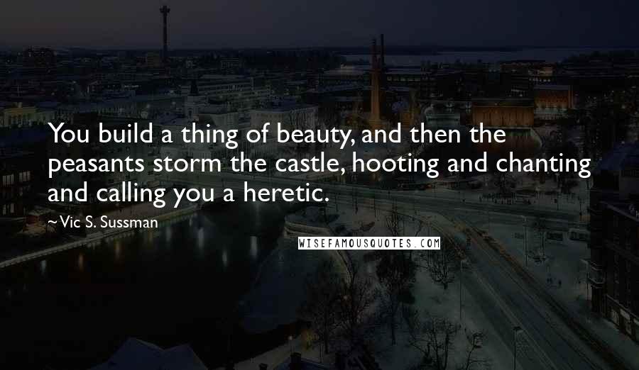 Vic S. Sussman quotes: You build a thing of beauty, and then the peasants storm the castle, hooting and chanting and calling you a heretic.