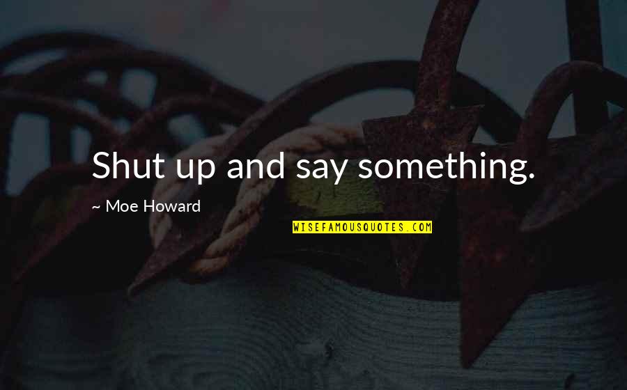 Vicarage Quotes By Moe Howard: Shut up and say something.