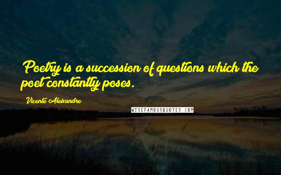 Vicente Aleixandre quotes: Poetry is a succession of questions which the poet constantly poses.