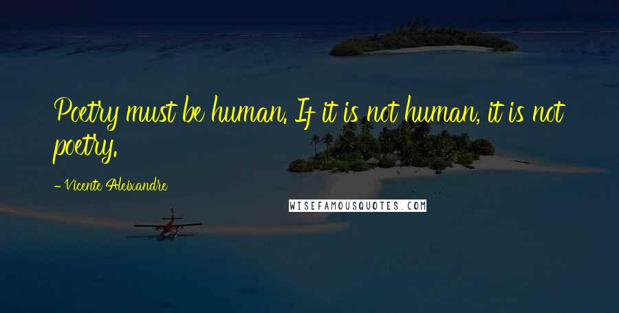 Vicente Aleixandre quotes: Poetry must be human. If it is not human, it is not poetry.