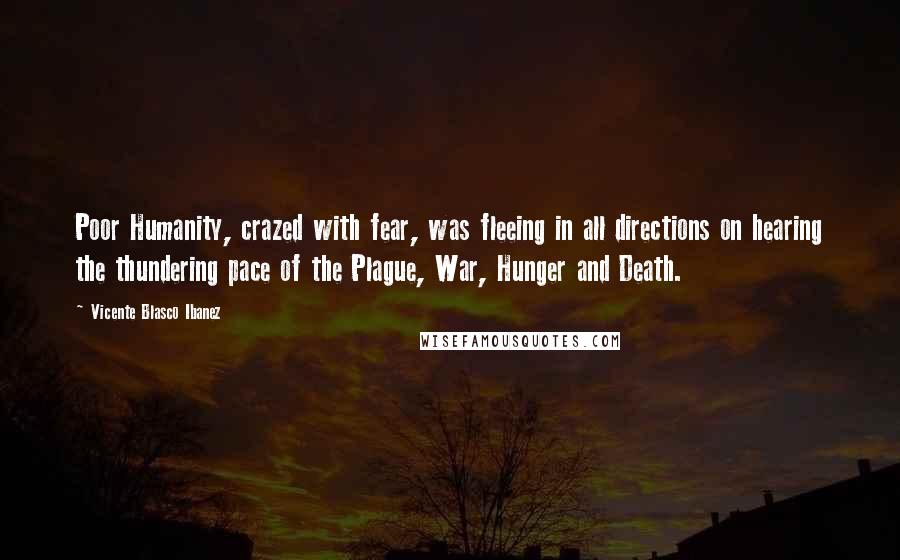 Vicente Blasco Ibanez quotes: Poor Humanity, crazed with fear, was fleeing in all directions on hearing the thundering pace of the Plague, War, Hunger and Death.