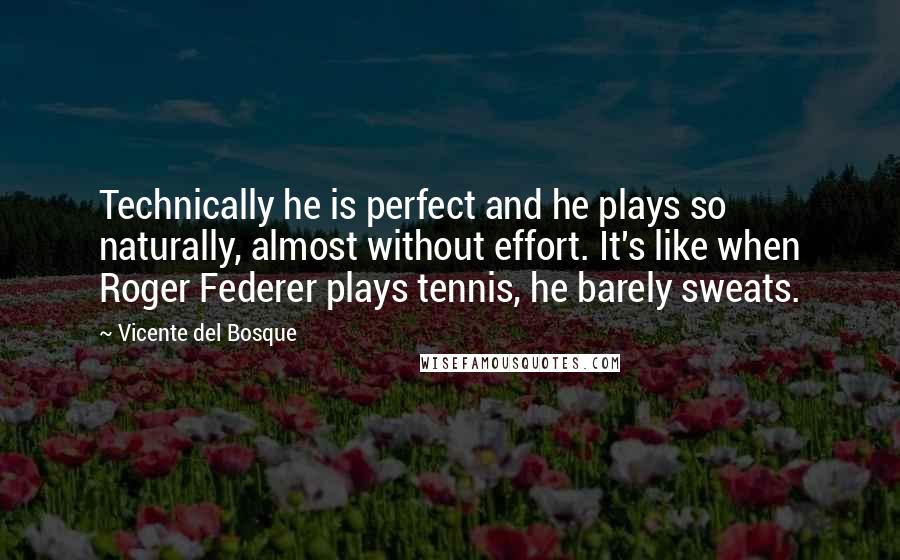 Vicente Del Bosque quotes: Technically he is perfect and he plays so naturally, almost without effort. It's like when Roger Federer plays tennis, he barely sweats.