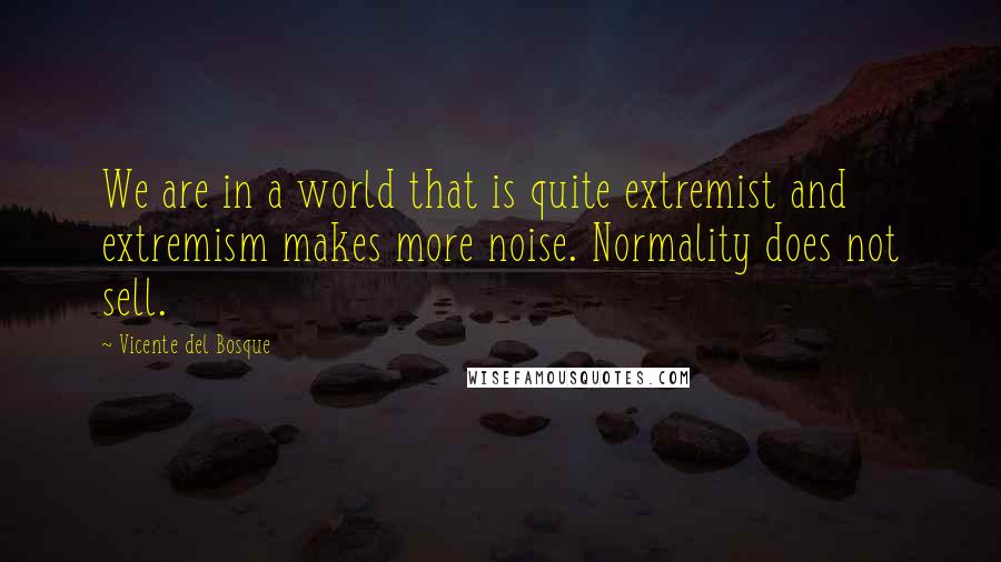 Vicente Del Bosque quotes: We are in a world that is quite extremist and extremism makes more noise. Normality does not sell.