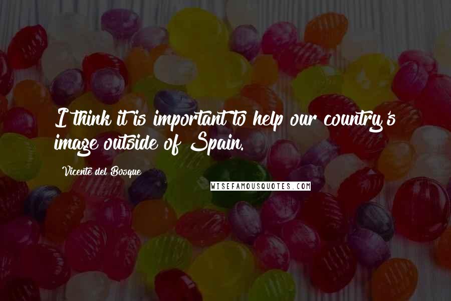 Vicente Del Bosque quotes: I think it is important to help our country's image outside of Spain.