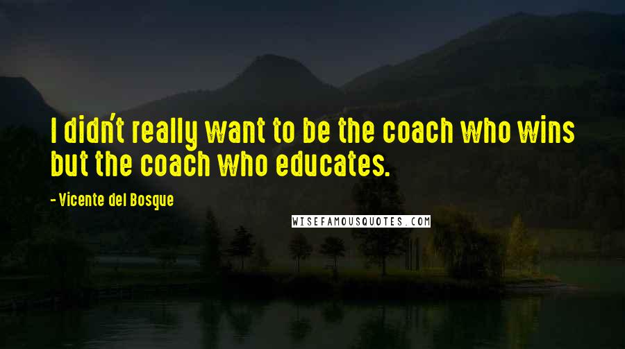 Vicente Del Bosque quotes: I didn't really want to be the coach who wins but the coach who educates.