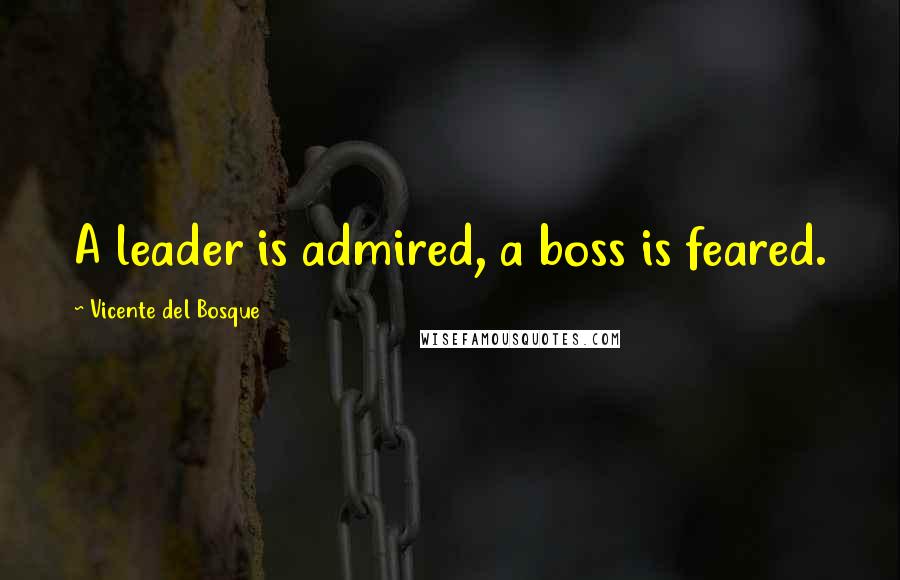 Vicente Del Bosque quotes: A leader is admired, a boss is feared.