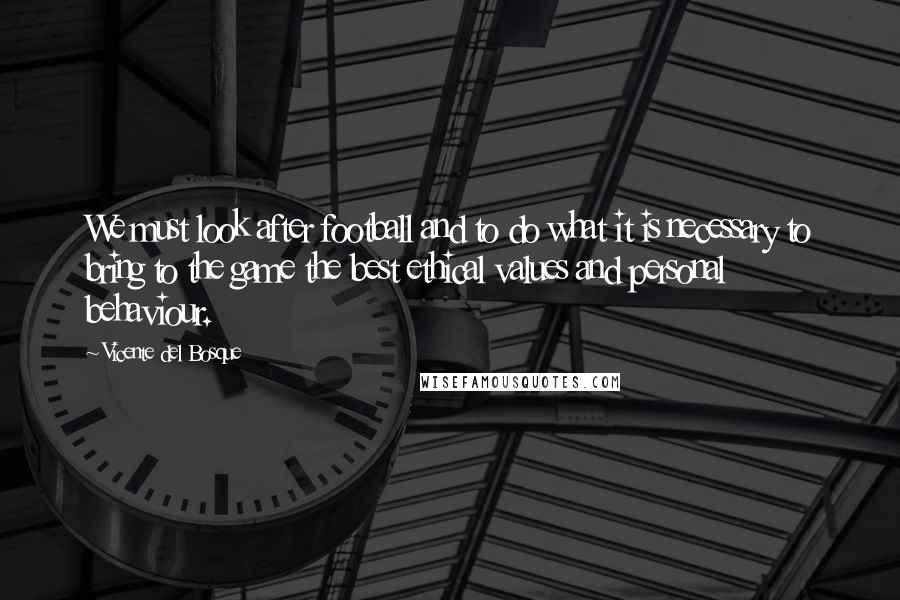 Vicente Del Bosque quotes: We must look after football and to do what it is necessary to bring to the game the best ethical values and personal behaviour.