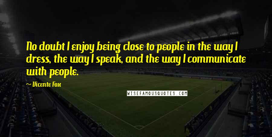 Vicente Fox quotes: No doubt I enjoy being close to people in the way I dress, the way I speak, and the way I communicate with people. Vicente Fox quotes: No doubt I enjoy being close to people in the way I dress, the way I speak, and the way I communicate with people.