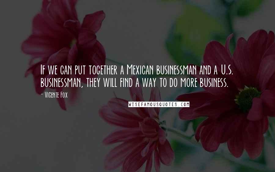 Vicente Fox quotes: If we can put together a Mexican businessman and a U.S. businessman, they will find a way to do more business. Vicente Fox quotes: If we can put together a Mexican businessman and a U.S. businessman, they will find a way to do more business.