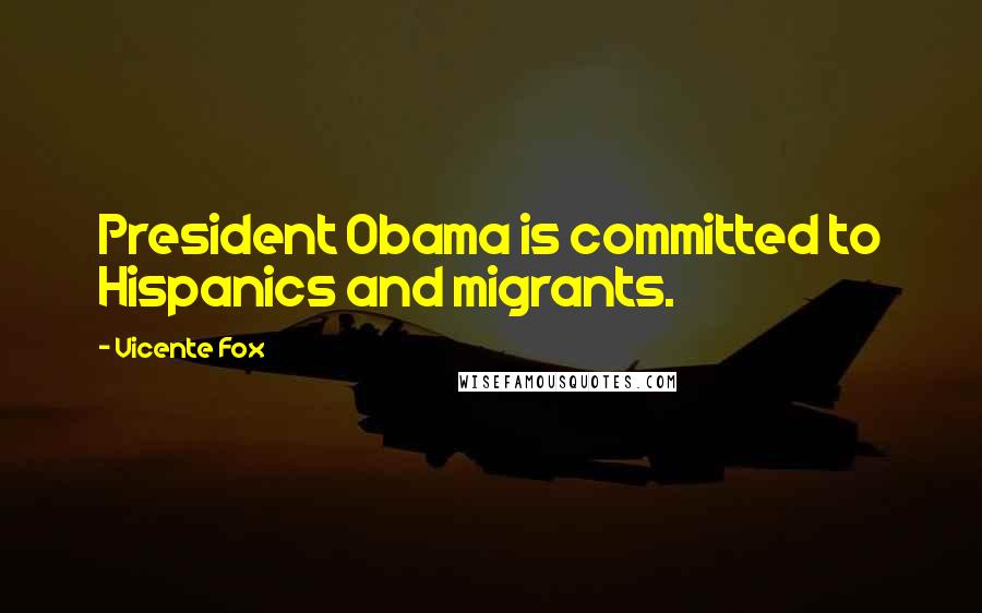 Vicente Fox quotes: President Obama is committed to Hispanics and migrants.