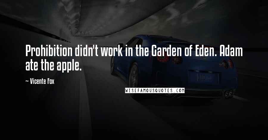 Vicente Fox quotes: Prohibition didn't work in the Garden of Eden. Adam ate the apple.