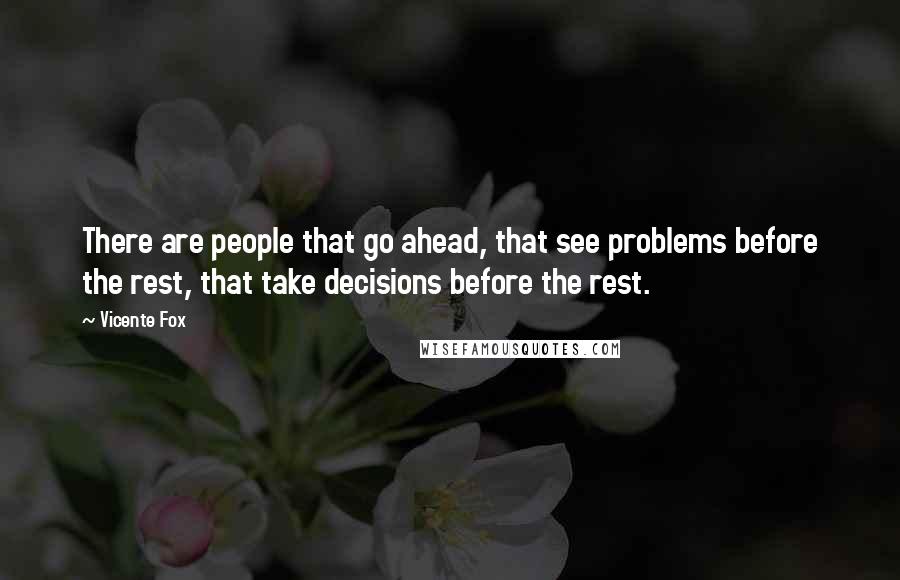 Vicente Fox quotes: There are people that go ahead, that see problems before the rest, that take decisions before the rest. Vicente Fox quotes: There are people that go ahead, that see problems before the rest, that take decisions before the rest.
