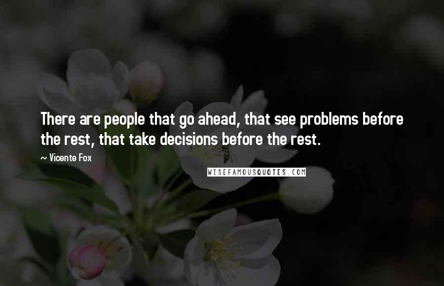 Vicente Fox quotes: There are people that go ahead, that see problems before the rest, that take decisions before the rest.