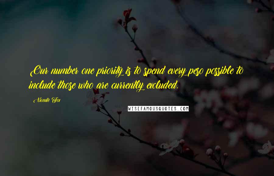Vicente Fox quotes: Our number one priority is to spend every peso possible to include those who are currently excluded.