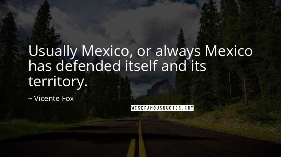 Vicente Fox quotes: Usually Mexico, or always Mexico has defended itself and its territory.