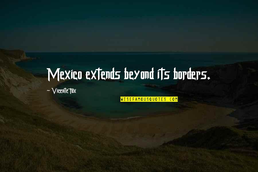 Vicente Quotes By Vicente Fox: Mexico extends beyond its borders.