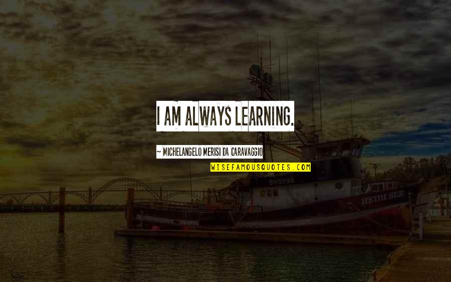 Vicenza's Quotes By Michelangelo Merisi Da Caravaggio: I am always learning.
