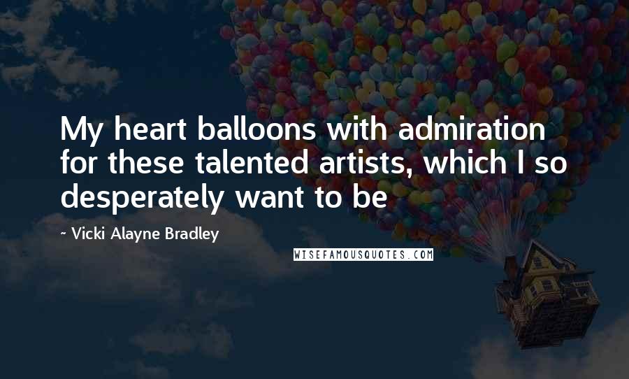 Vicki Alayne Bradley quotes: My heart balloons with admiration for these talented artists, which I so desperately want to be