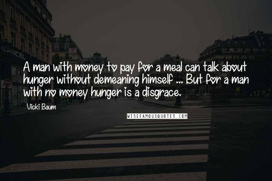 Vicki Baum quotes: A man with money to pay for a meal can talk about hunger without demeaning himself ... But for a man with no money hunger is a disgrace.