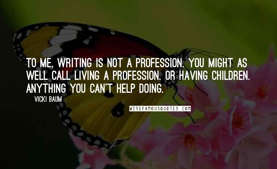 Vicki Baum quotes: To me, writing is not a profession. You might as well call living a profession. Or having children. Anything you can't help doing.
