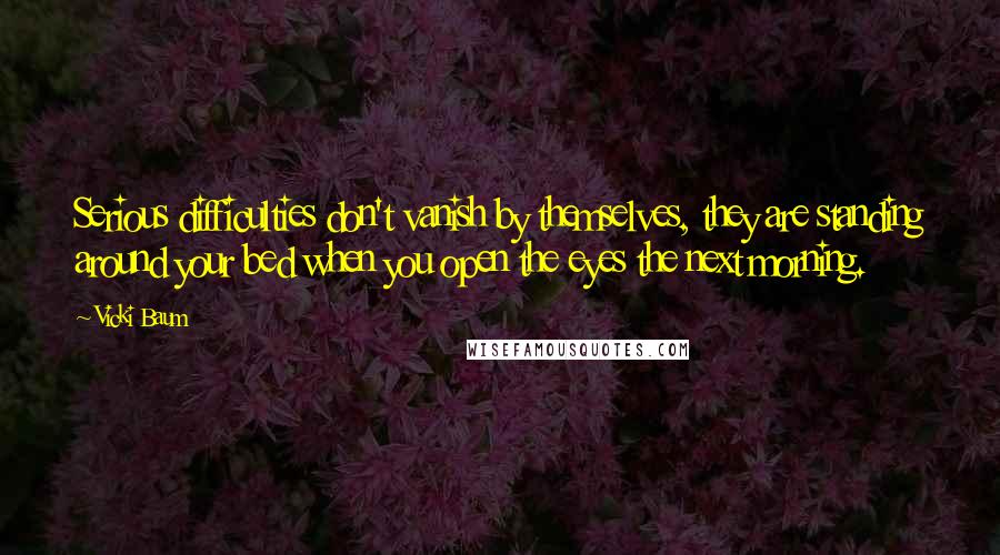 Vicki Baum quotes: Serious difficulties don't vanish by themselves, they are standing around your bed when you open the eyes the next morning.