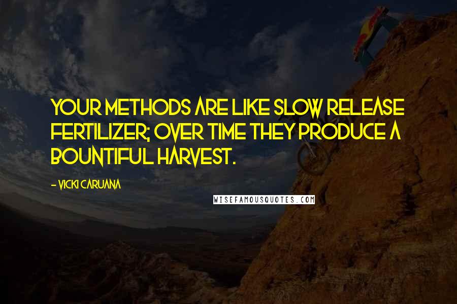 Vicki Caruana quotes: Your methods are like slow release fertilizer; over time they produce a bountiful harvest.