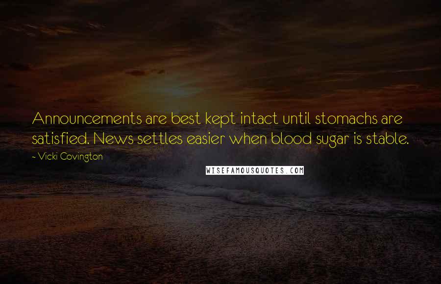 Vicki Covington quotes: Announcements are best kept intact until stomachs are satisfied. News settles easier when blood sugar is stable.