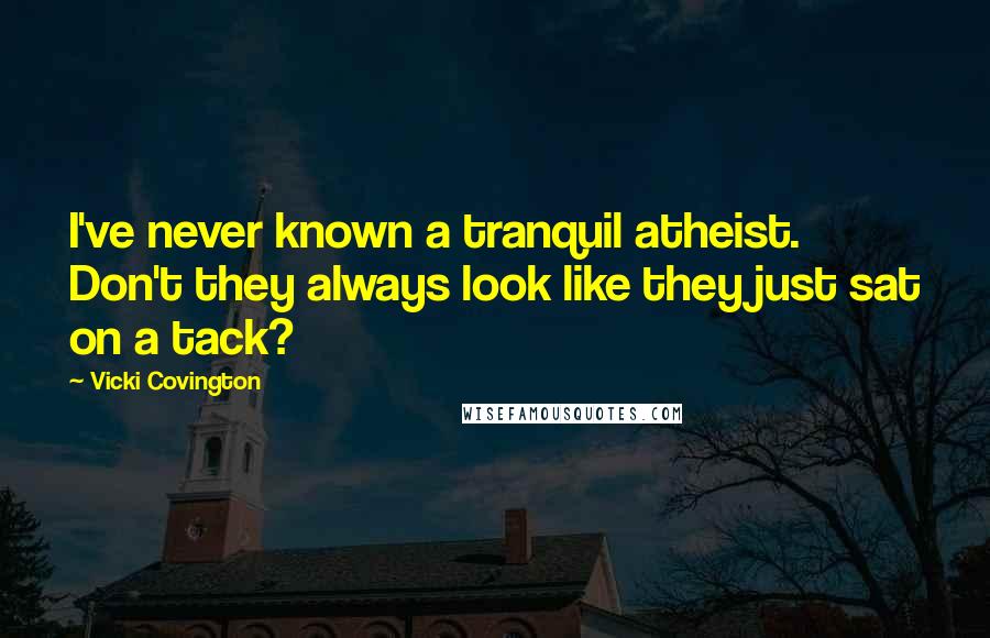 Vicki Covington quotes: I've never known a tranquil atheist. Don't they always look like they just sat on a tack?