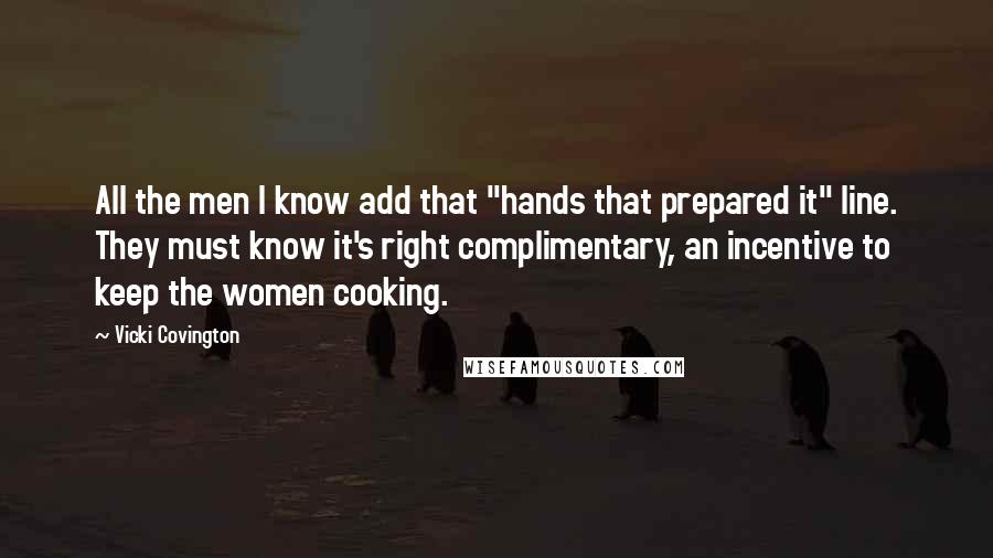 Vicki Covington quotes: All the men I know add that "hands that prepared it" line. They must know it's right complimentary, an incentive to keep the women cooking.