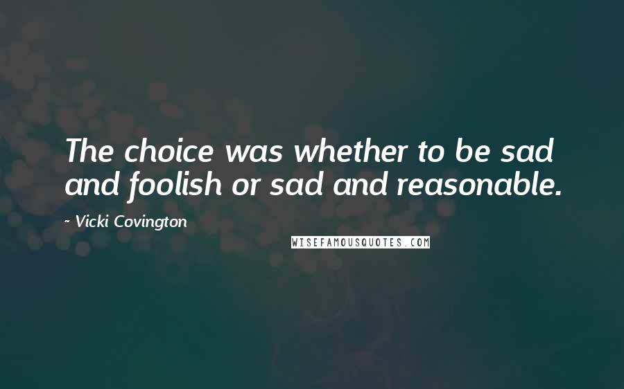 Vicki Covington quotes: The choice was whether to be sad and foolish or sad and reasonable.
