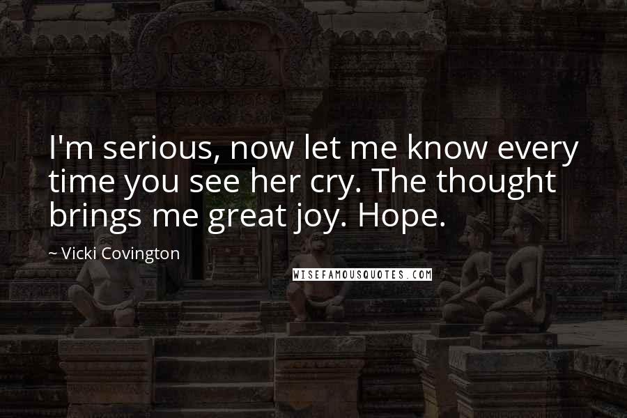 Vicki Covington quotes: I'm serious, now let me know every time you see her cry. The thought brings me great joy. Hope.