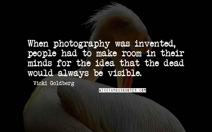 Vicki Goldberg quotes: When photography was invented, people had to make room in their minds for the idea that the dead would always be visible.